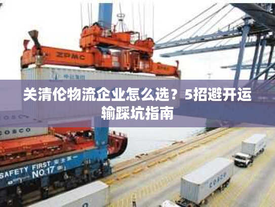 关清伦物流企业怎么选？5招避开运输踩坑指南