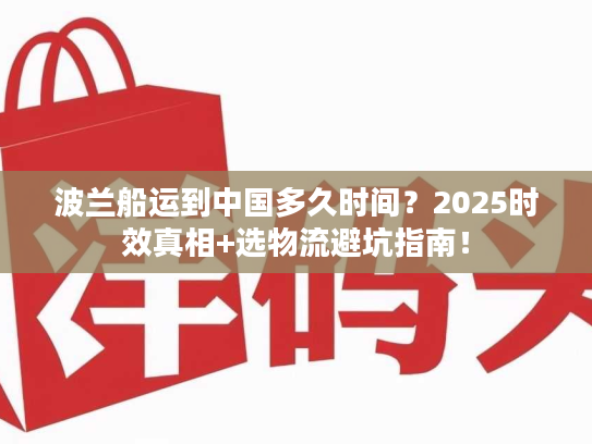 波兰船运到中国多久时间？2025时效真相+选物流避坑指南！