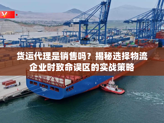 货运代理是销售吗？揭秘选择物流企业时致命误区的实战策略