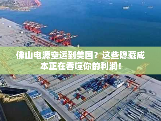 佛山电源空运到美国？这些隐藏成本正在吞噬你的利润！