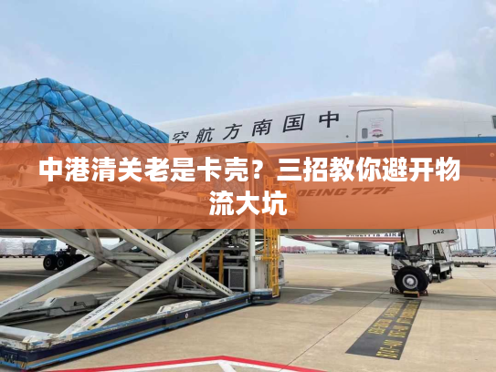 中港清关老是卡壳？三招教你避开物流大坑