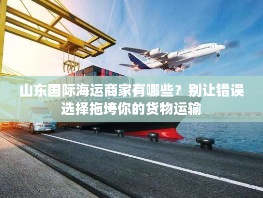 山东国际海运商家有哪些？别让错误选择拖垮你的货物运输
