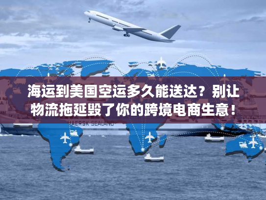 海运到美国空运多久能送达？别让物流拖延毁了你的跨境电商生意！
