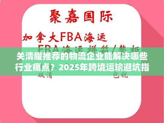 关清耀推荐的物流企业能解决哪些行业痛点？2025年跨境运输避坑指南