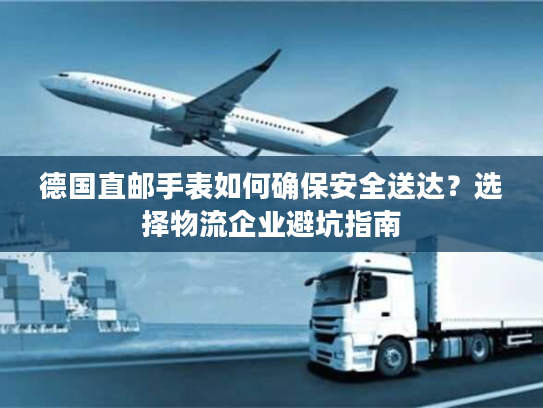 德国直邮手表如何确保安全送达？选择物流企业避坑指南