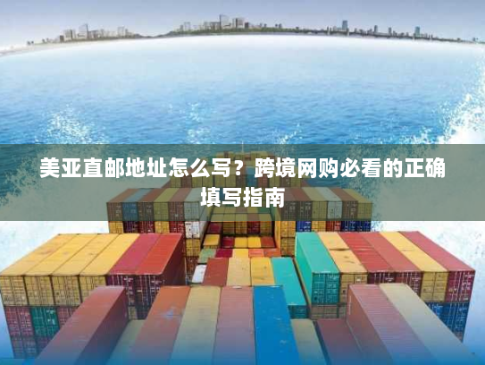 美亚直邮地址怎么写？跨境网购必看的正确填写指南