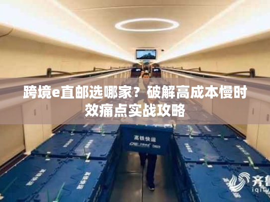 跨境e直邮选哪家？破解高成本慢时效痛点实战攻略