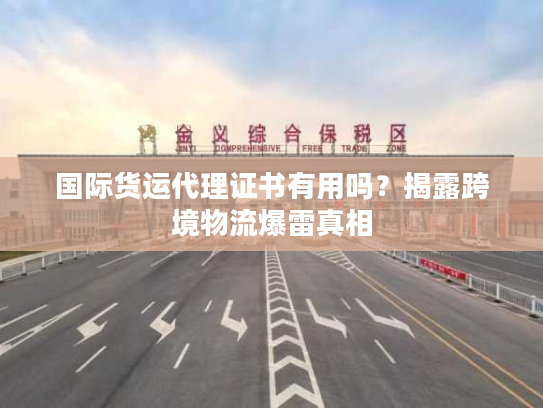 国际货运代理证书有用吗？揭露跨境物流爆雷真相