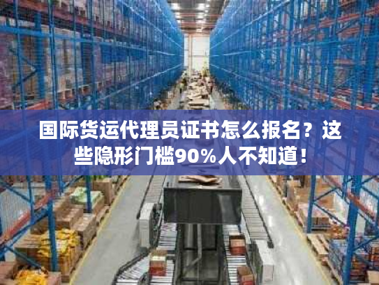 国际货运代理员证书怎么报名？这些隐形门槛90%人不知道！