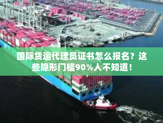 国际货运代理员证书怎么报名？这些隐形门槛90%人不知道！