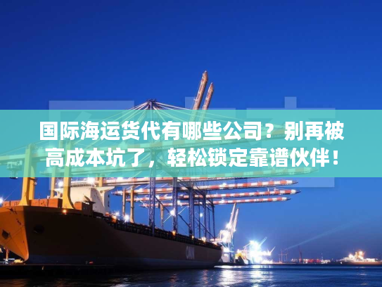国际海运货代有哪些公司？别再被高成本坑了，轻松锁定靠谱伙伴！