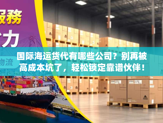国际海运货代有哪些公司？别再被高成本坑了，轻松锁定靠谱伙伴！