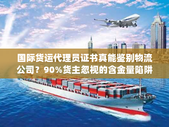 国际货运代理员证书真能鉴别物流公司？90%货主忽视的含金量陷阱