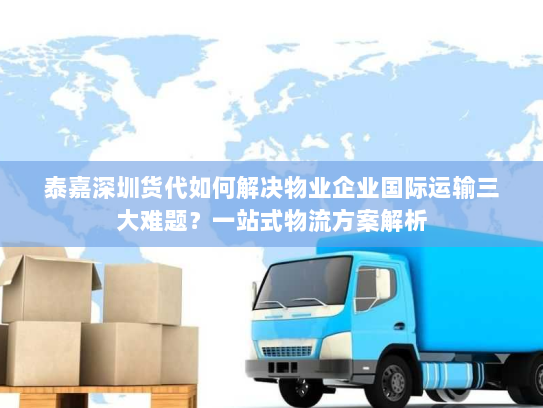 泰嘉深圳货代如何解决物业企业国际运输三大难题？一站式物流方案解析