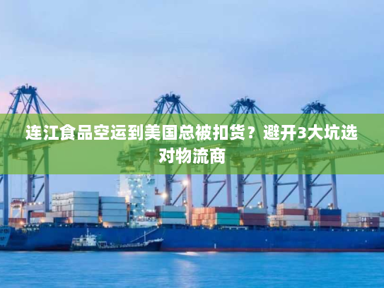 连江食品空运到美国总被扣货？避开3大坑选对物流商