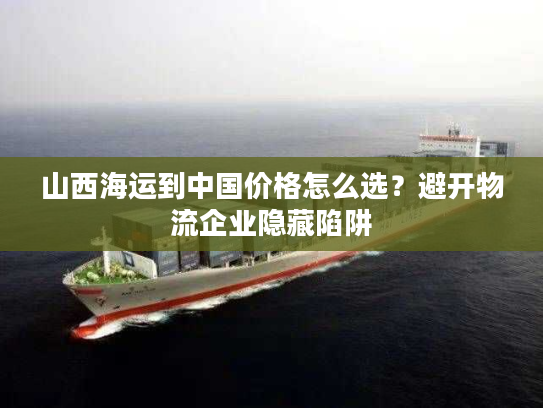 山西海运到中国价格怎么选？避开物流企业隐藏陷阱