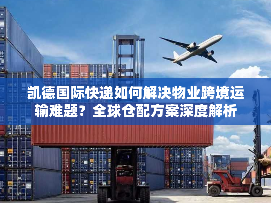 凯德国际快递如何解决物业跨境运输难题？全球仓配方案深度解析