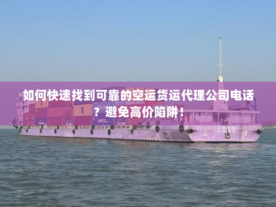 如何快速找到可靠的空运货运代理公司电话？避免高价陷阱！