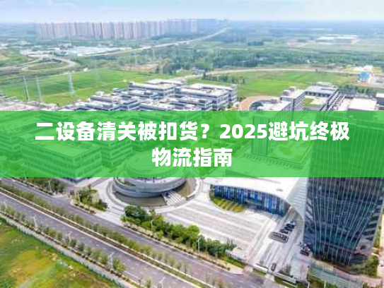 二设备清关被扣货？2025避坑终极物流指南