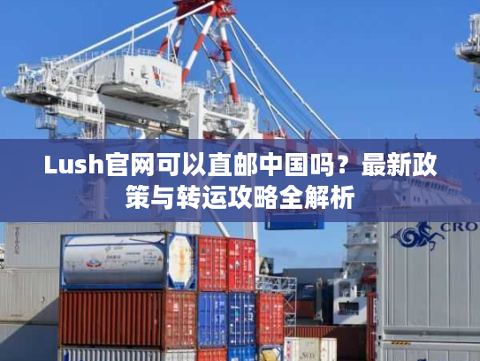 Lush官网可以直邮中国吗？最新政策与转运攻略全解析