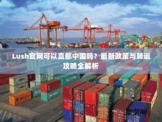 Lush官网可以直邮中国吗？最新政策与转运攻略全解析