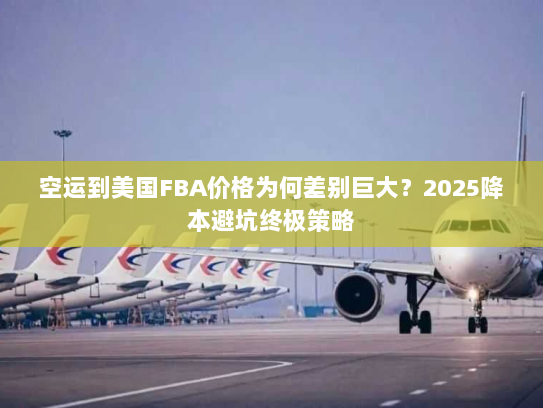 空运到美国FBA价格为何差别巨大？2025降本避坑终极策略