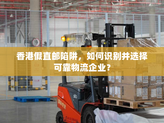 香港假直邮陷阱,如何识别并选择可靠物流企业? 香港假直邮陷阱,如何识别并选择可靠物流企业?