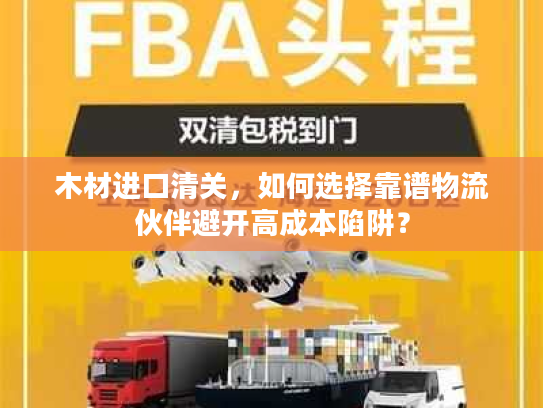 木材进口清关，如何选择靠谱物流伙伴避开高成本陷阱？