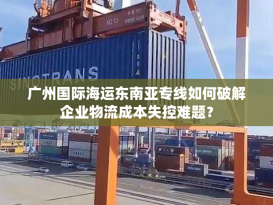 广州国际海运东南亚专线如何破解企业物流成本失控难题？