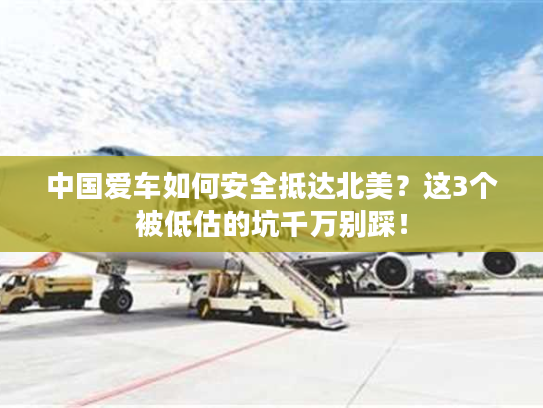 中国爱车如何安全抵达北美？这3个被低估的坑千万别踩！