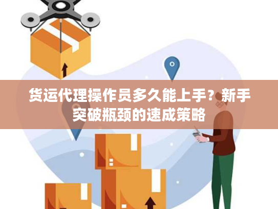货运代理操作员多久能上手?新手突破瓶颈的速成策略 货运代理操作员多久能上手?新手突破瓶颈的速成策略