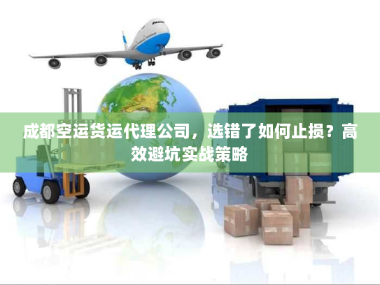 成都空运货运代理公司，选错了如何止损？高效避坑实战策略