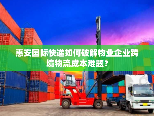 惠安国际快递如何破解物业企业跨境物流成本难题？