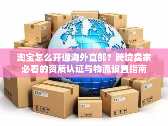 淘宝怎么开通海外直邮？跨境卖家必看的资质认证与物流设置指南