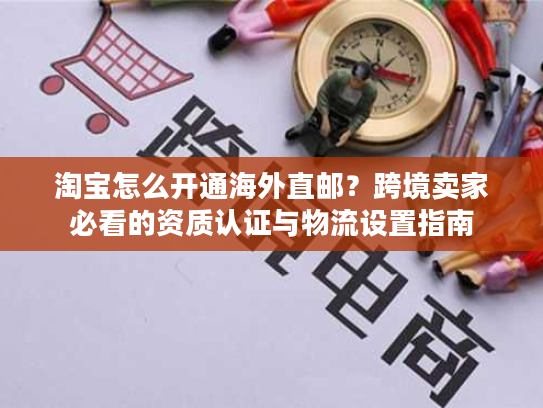 淘宝怎么开通海外直邮？跨境卖家必看的资质认证与物流设置指南