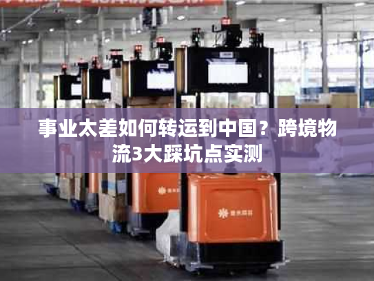 事业太差如何转运到中国？跨境物流3大踩坑点实测