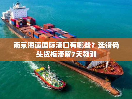 南京海运国际港口有哪些？选错码头货柜滞留7天教训