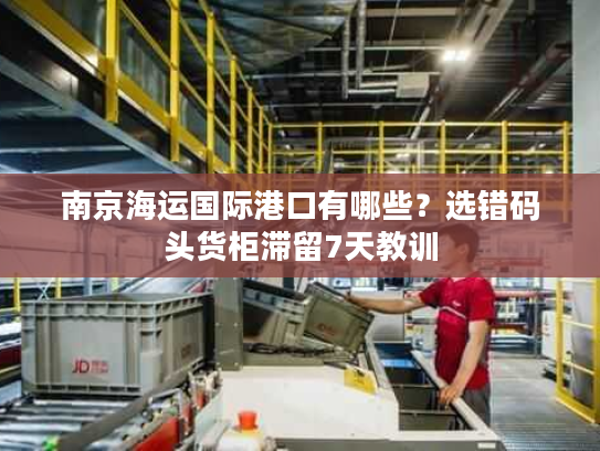 南京海运国际港口有哪些？选错码头货柜滞留7天教训