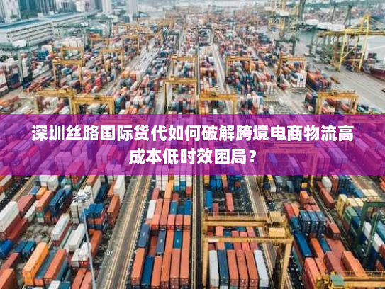 深圳丝路国际货代如何破解跨境电商物流高成本低时效困局? 深圳丝路国际货代如何破解跨境电商物流高成本低时效困局?