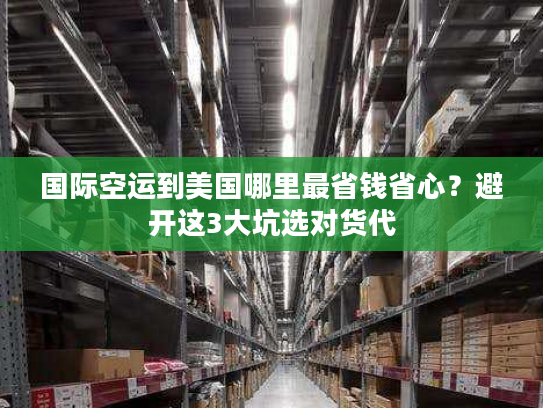 国际空运到美国哪里最省钱省心？避开这3大坑选对货代