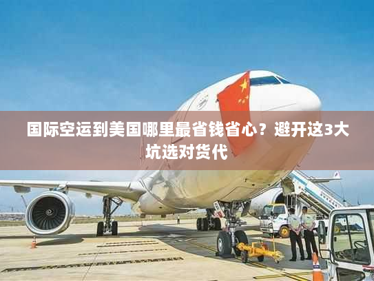 国际空运到美国哪里最省钱省心？避开这3大坑选对货代