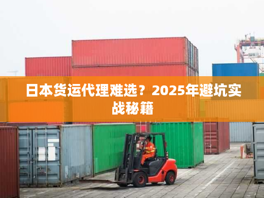 日本货运代理难选？2025年避坑实战秘籍