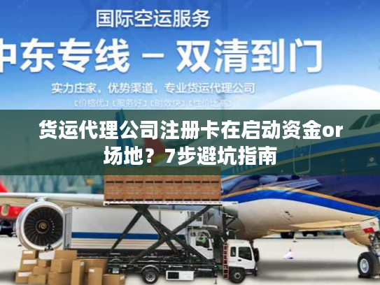 货运代理公司注册卡在启动资金or场地？7步避坑指南