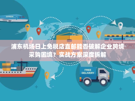 浦东机场日上免税店直邮能否破解企业跨境采购困境?实战方案深度拆解 浦东机场日上免税店直邮能否破解企业跨境采购困境?实战方案深度拆解