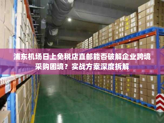 浦东机场日上免税店直邮能否破解企业跨境采购困境?实战方案深度拆解 浦东机场日上免税店直邮能否破解企业跨境采购困境?实战方案深度拆解