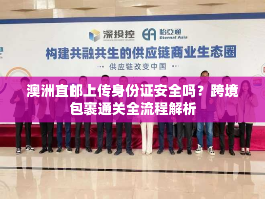 澳洲直邮上传身份证安全吗？跨境包裹通关全流程解析