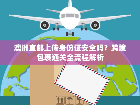 澳洲直邮上传身份证安全吗？跨境包裹通关全流程解析