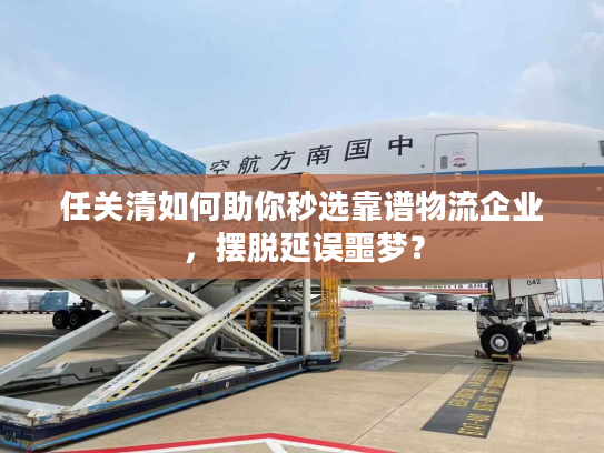 任关清如何助你秒选靠谱物流企业，摆脱延误噩梦？