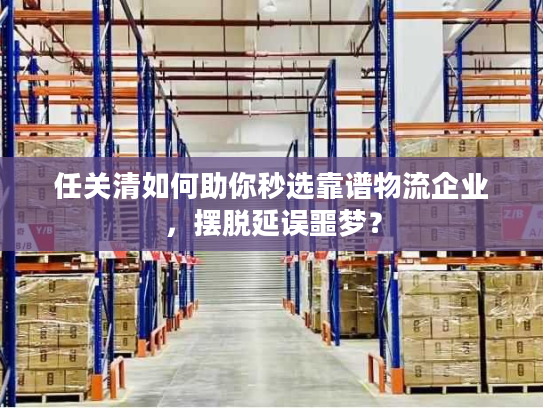 任关清如何助你秒选靠谱物流企业，摆脱延误噩梦？