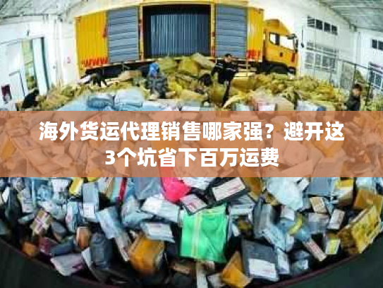 海外货运代理销售哪家强？避开这3个坑省下百万运费
